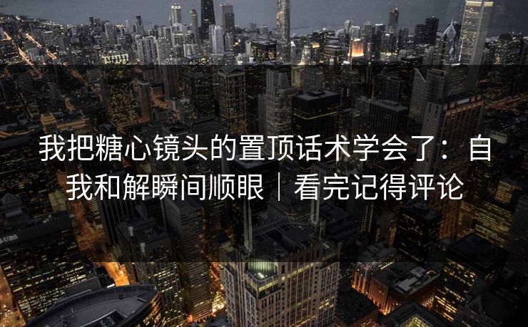 我把糖心镜头的置顶话术学会了：自我和解瞬间顺眼｜看完记得评论