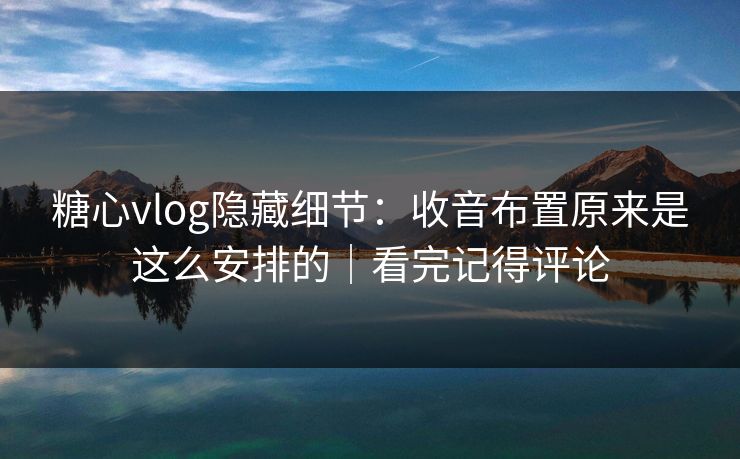 糖心vlog隐藏细节：收音布置原来是这么安排的｜看完记得评论