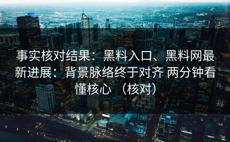 事实核对结果：黑料入口、黑料网最新进展：背景脉络终于对齐 两分钟看懂核心 （核对）