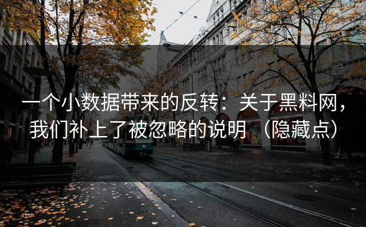 一个小数据带来的反转：关于黑料网，我们补上了被忽略的说明 （隐藏点）