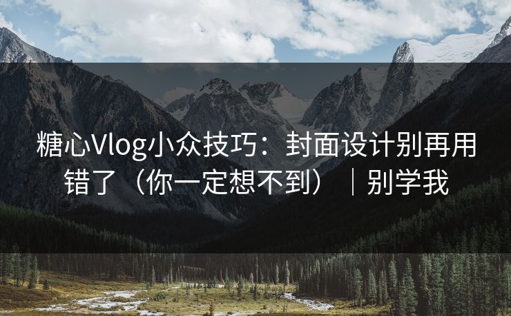 糖心Vlog小众技巧：封面设计别再用错了（你一定想不到）｜别学我