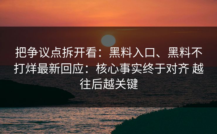 把争议点拆开看：黑料入口、黑料不打烊最新回应：核心事实终于对齐 越往后越关键