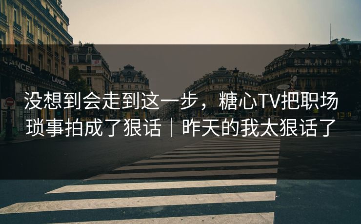 没想到会走到这一步，糖心TV把职场琐事拍成了狠话｜昨天的我太狠话了