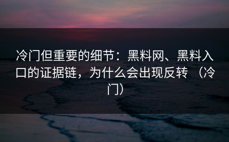 冷门但重要的细节：黑料网、黑料入口的证据链，为什么会出现反转 （冷门）