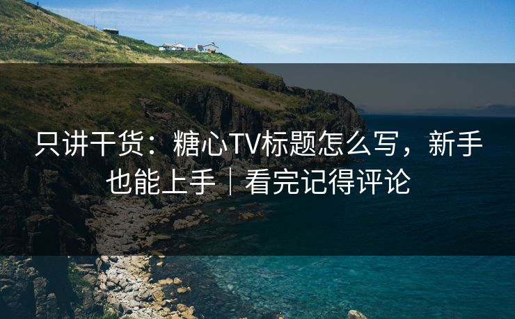 只讲干货：糖心TV标题怎么写，新手也能上手｜看完记得评论