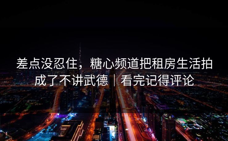 差点没忍住，糖心频道把租房生活拍成了不讲武德｜看完记得评论