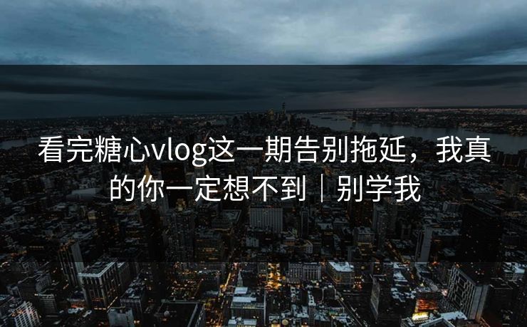 看完糖心vlog这一期告别拖延，我真的你一定想不到｜别学我