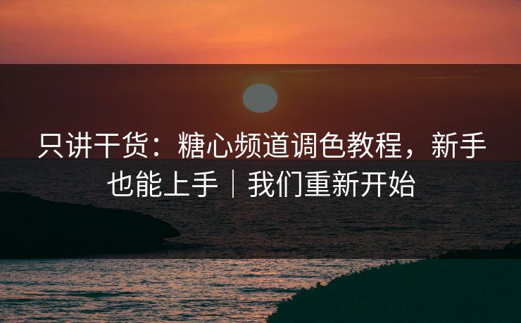 只讲干货：糖心频道调色教程，新手也能上手｜我们重新开始