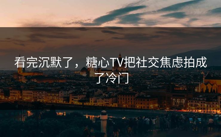 看完沉默了，糖心TV把社交焦虑拍成了冷门
