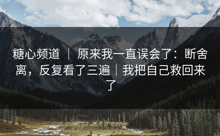 糖心频道 ｜ 原来我一直误会了：断舍离，反复看了三遍｜我把自己救回来了