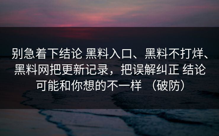 别急着下结论 黑料入口、黑料不打烊、黑料网把更新记录，把误解纠正 结论可能和你想的不一样 （破防）