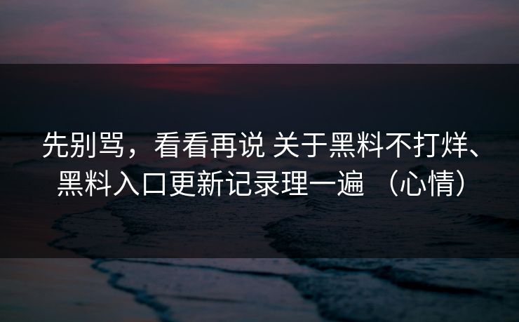 先别骂，看看再说 关于黑料不打烊、黑料入口更新记录理一遍 （心情）