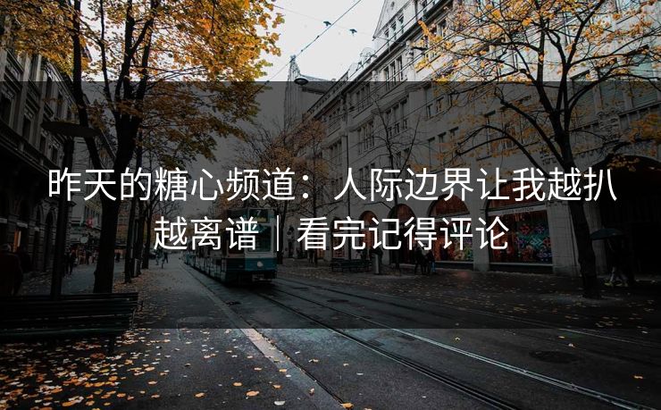 昨天的糖心频道：人际边界让我越扒越离谱｜看完记得评论