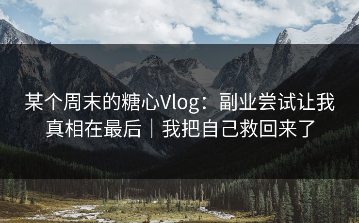 某个周末的糖心Vlog：副业尝试让我真相在最后｜我把自己救回来了