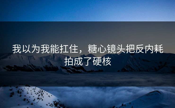 我以为我能扛住，糖心镜头把反内耗拍成了硬核