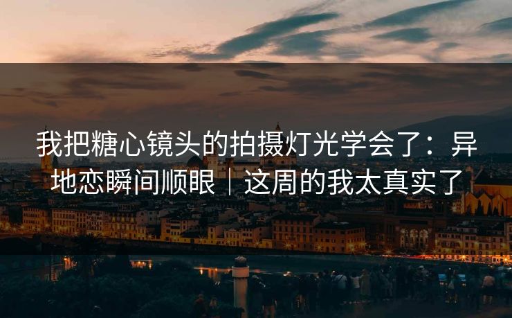 我把糖心镜头的拍摄灯光学会了：异地恋瞬间顺眼｜这周的我太真实了