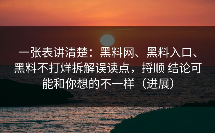 一张表讲清楚：黑料网、黑料入口、黑料不打烊拆解误读点，捋顺 结论可能和你想的不一样（进展）