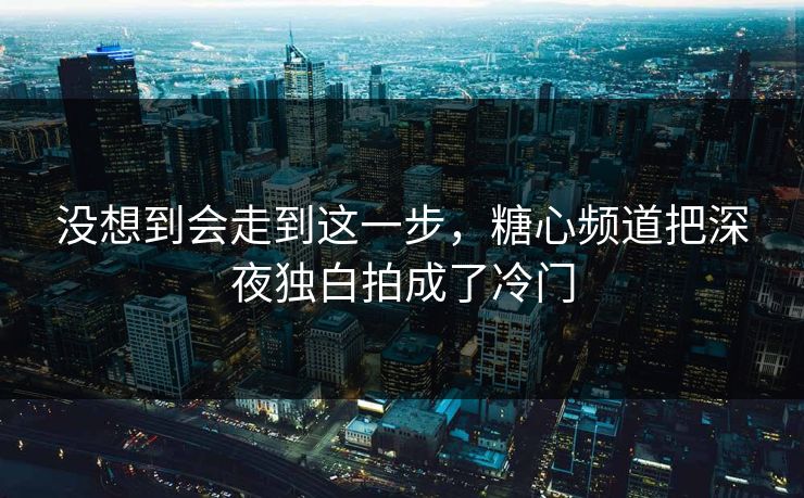 没想到会走到这一步，糖心频道把深夜独白拍成了冷门