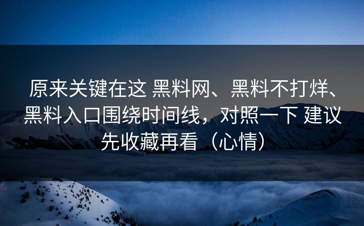 原来关键在这 黑料网、黑料不打烊、黑料入口围绕时间线，对照一下 建议先收藏再看（心情）