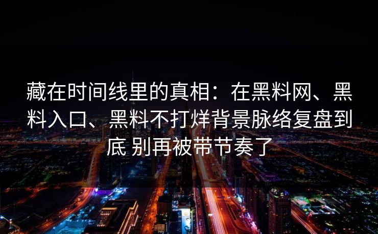 藏在时间线里的真相：在黑料网、黑料入口、黑料不打烊背景脉络复盘到底 别再被带节奏了