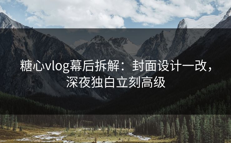 糖心vlog幕后拆解：封面设计一改，深夜独白立刻高级