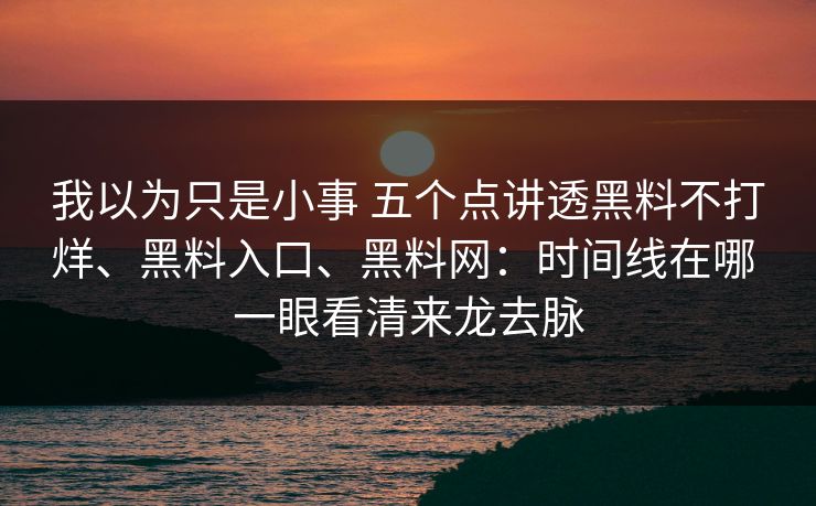 我以为只是小事 五个点讲透黑料不打烊、黑料入口、黑料网：时间线在哪 一眼看清来龙去脉