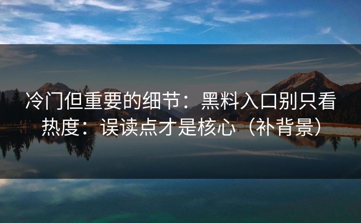 冷门但重要的细节：黑料入口别只看热度：误读点才是核心（补背景）