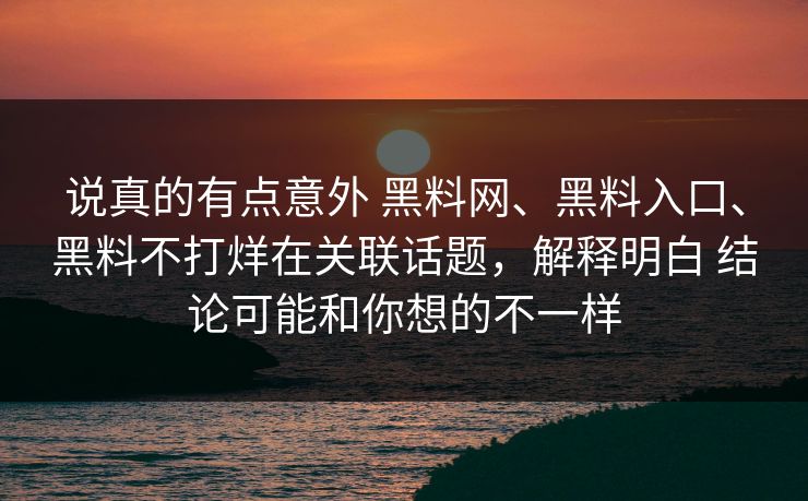 说真的有点意外 黑料网、黑料入口、黑料不打烊在关联话题，解释明白 结论可能和你想的不一样