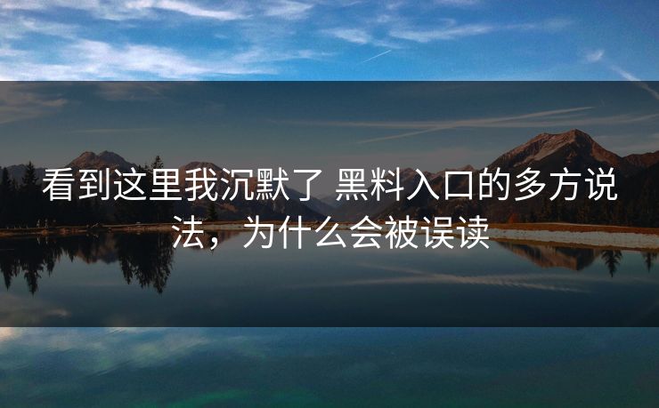 看到这里我沉默了 黑料入口的多方说法，为什么会被误读