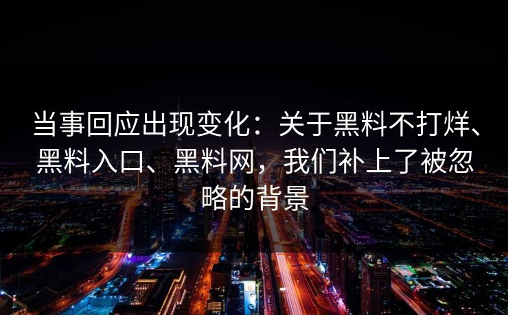 当事回应出现变化：关于黑料不打烊、黑料入口、黑料网，我们补上了被忽略的背景