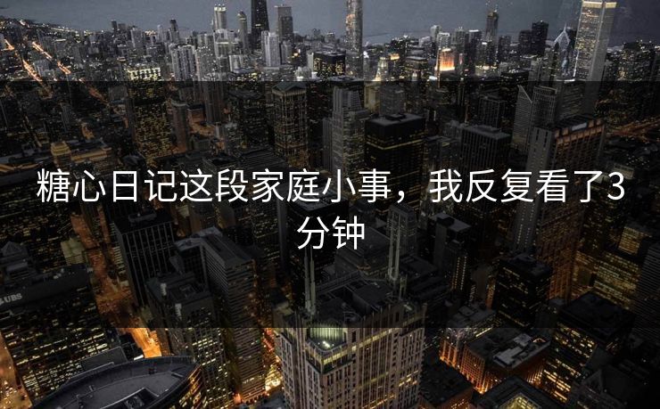 糖心日记这段家庭小事，我反复看了3分钟