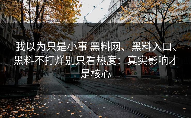 我以为只是小事 黑料网、黑料入口、黑料不打烊别只看热度：真实影响才是核心