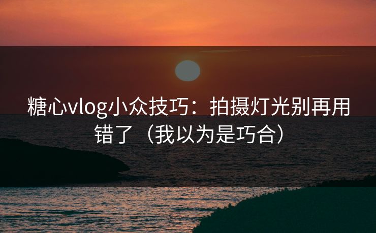 糖心vlog小众技巧：拍摄灯光别再用错了（我以为是巧合）