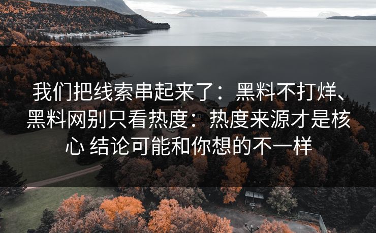 我们把线索串起来了：黑料不打烊、黑料网别只看热度：热度来源才是核心 结论可能和你想的不一样