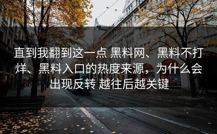 直到我翻到这一点 黑料网、黑料不打烊、黑料入口的热度来源，为什么会出现反转 越往后越关键