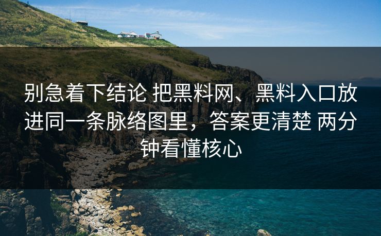 别急着下结论 把黑料网、黑料入口放进同一条脉络图里，答案更清楚 两分钟看懂核心