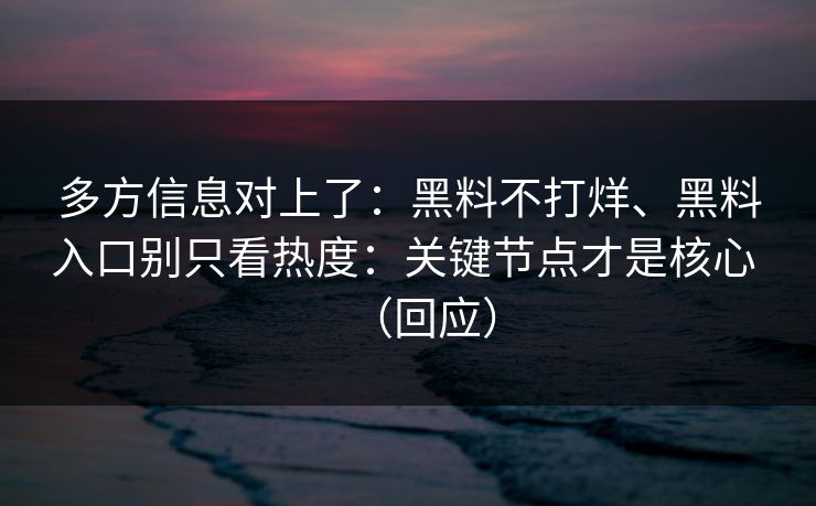 多方信息对上了：黑料不打烊、黑料入口别只看热度：关键节点才是核心 （回应）