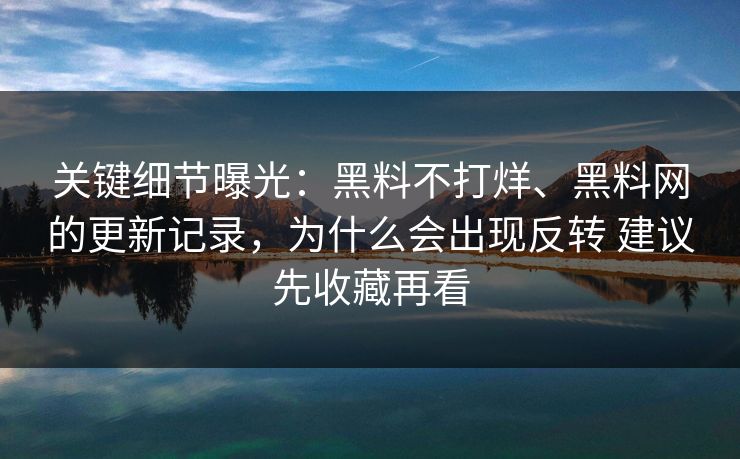 关键细节曝光：黑料不打烊、黑料网的更新记录，为什么会出现反转 建议先收藏再看