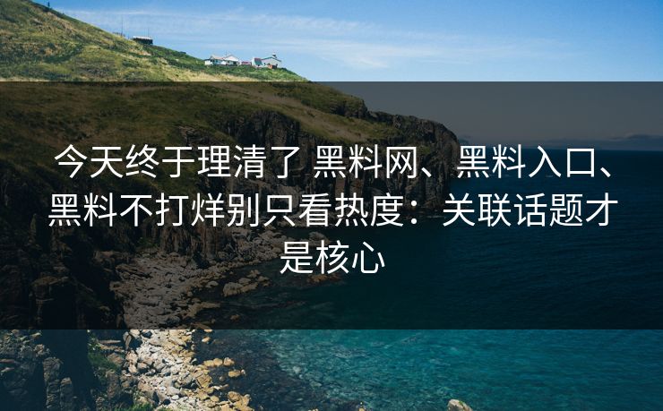 今天终于理清了 黑料网、黑料入口、黑料不打烊别只看热度：关联话题才是核心
