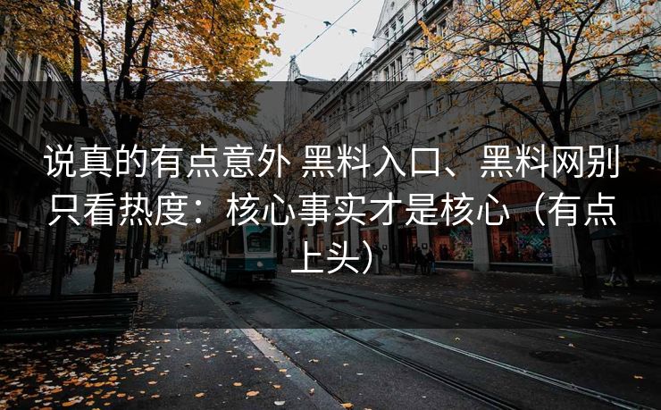 说真的有点意外 黑料入口、黑料网别只看热度：核心事实才是核心（有点上头）