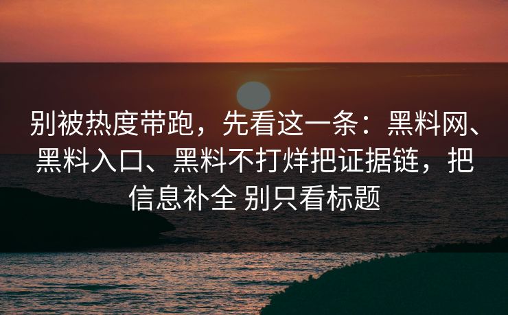 别被热度带跑，先看这一条：黑料网、黑料入口、黑料不打烊把证据链，把信息补全 别只看标题