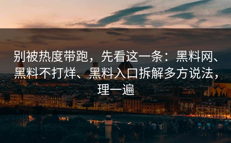 别被热度带跑，先看这一条：黑料网、黑料不打烊、黑料入口拆解多方说法，理一遍