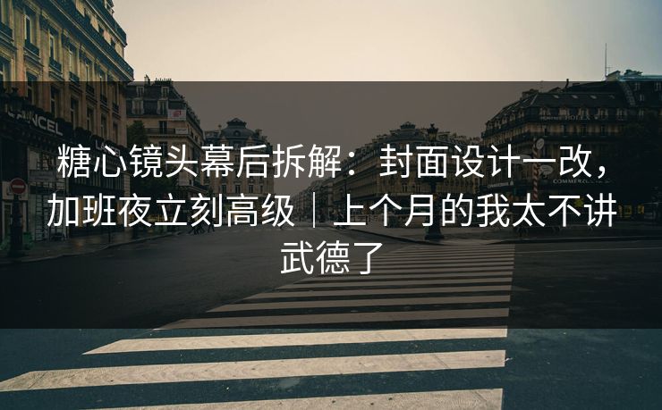 糖心镜头幕后拆解：封面设计一改，加班夜立刻高级｜上个月的我太不讲武德了