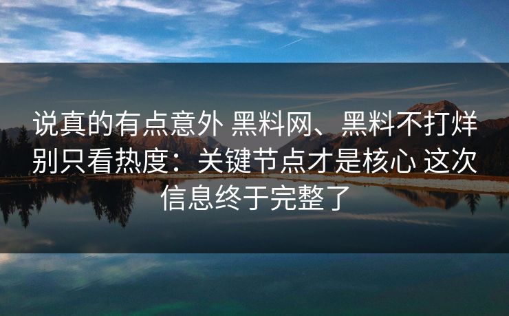 说真的有点意外 黑料网、黑料不打烊别只看热度：关键节点才是核心 这次信息终于完整了