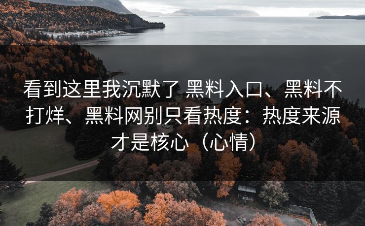 看到这里我沉默了 黑料入口、黑料不打烊、黑料网别只看热度：热度来源才是核心（心情）
