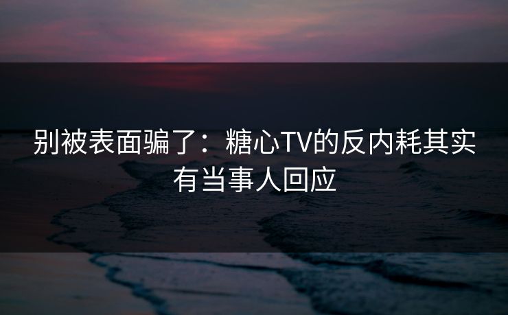 别被表面骗了：糖心TV的反内耗其实有当事人回应