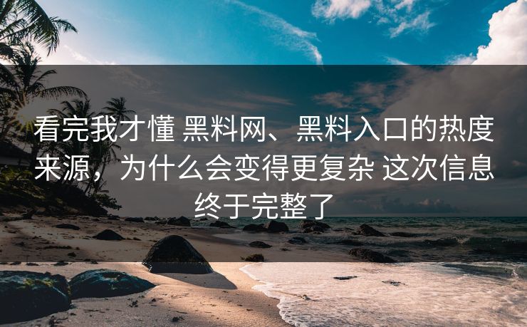 看完我才懂 黑料网、黑料入口的热度来源，为什么会变得更复杂 这次信息终于完整了