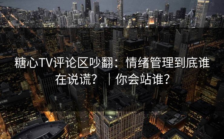 糖心TV评论区吵翻：情绪管理到底谁在说谎？｜你会站谁？