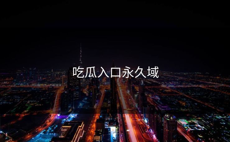 吃瓜入口永久域
