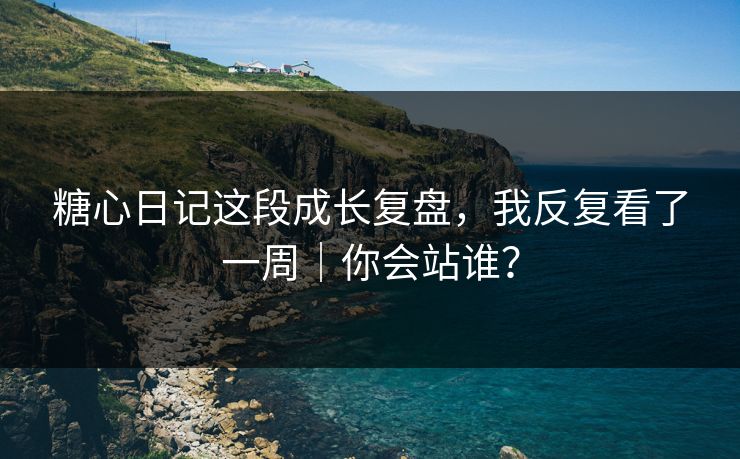 糖心日记这段成长复盘，我反复看了一周｜你会站谁？
